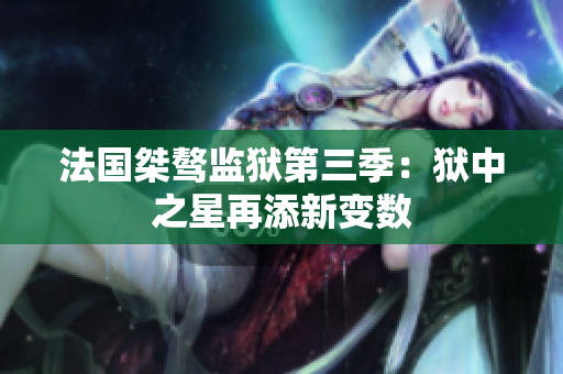 法国桀骜监狱第三季：狱中之星再添新变数