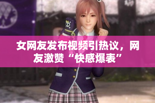 女网友发布视频引热议，网友激赞“快感爆表”