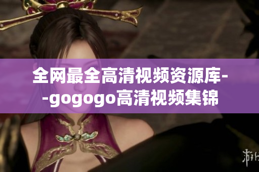 全网最全高清视频资源库--gogogo高清视频集锦