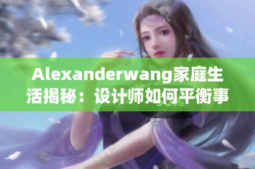 Alexanderwang家庭生活揭秘：设计师如何平衡事业与家庭