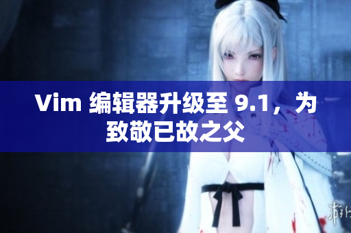 Vim 编辑器升级至 9.1，为致敬已故之父