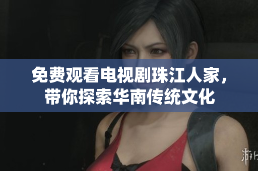 免费观看电视剧珠江人家，带你探索华南传统文化