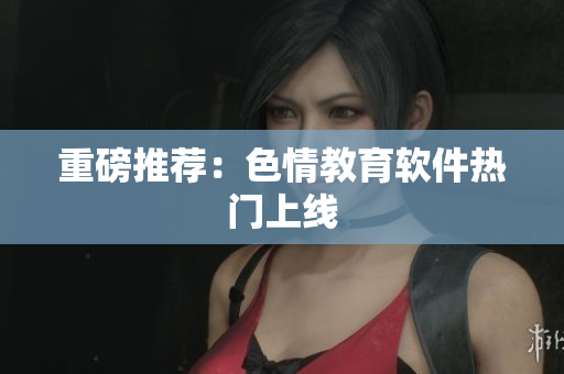 重磅推荐：色情教育软件热门上线