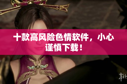 十款高风险色情软件，小心谨慎下载！