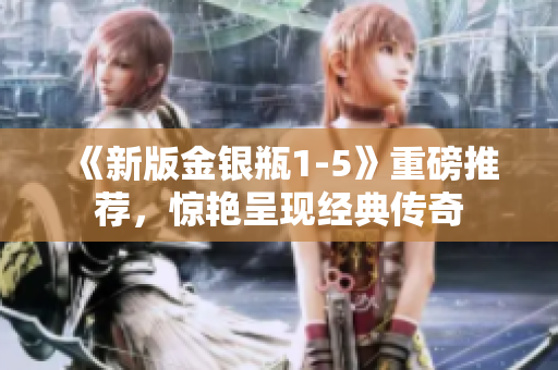 《新版金银瓶1-5》重磅推荐，惊艳呈现经典传奇