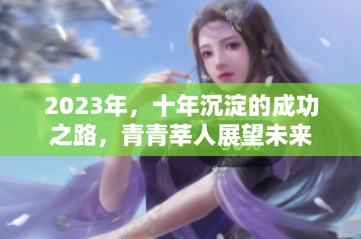 2023年，十年沉淀的成功之路，青青莘人展望未来