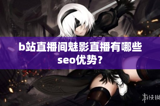 b站直播间魅影直播有哪些seo优势？
