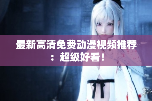 最新高清免费动漫视频推荐：超级好看！