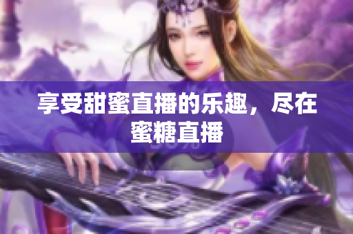 享受甜蜜直播的乐趣，尽在蜜糖直播