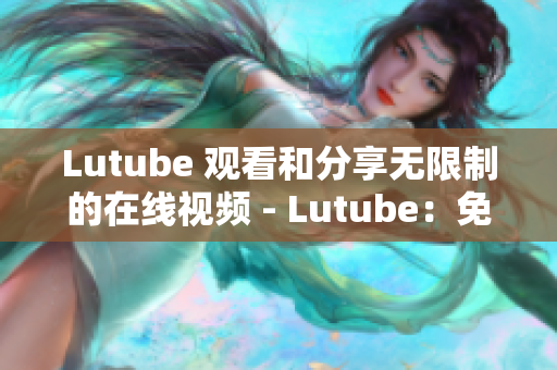 Lutube 观看和分享无限制的在线视频 - Lutube：免费畅享海量在线视频