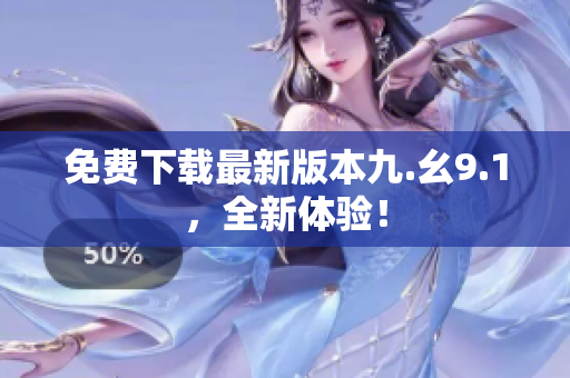 免费下载最新版本九.幺9.1，全新体验！