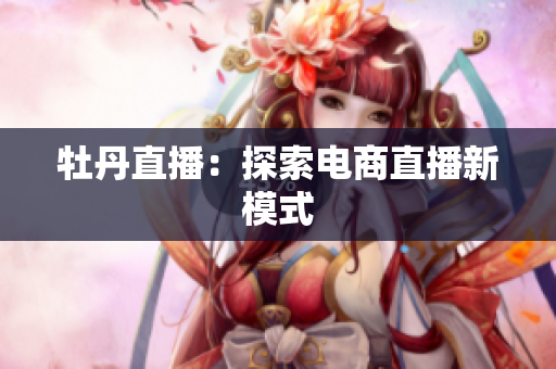 牡丹直播：探索电商直播新模式