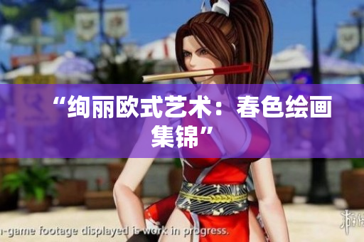 “绚丽欧式艺术：春色绘画集锦”