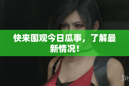 快来围观今日瓜事，了解最新情况！