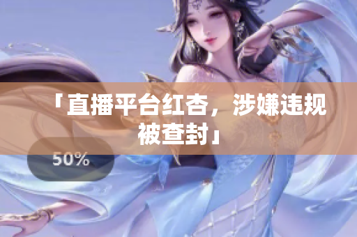 「直播平台红杏，涉嫌违规被查封」