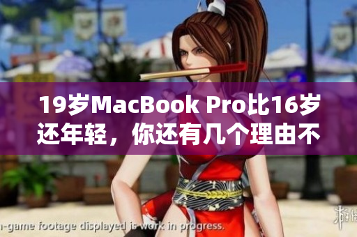 19岁MacBook Pro比16岁还年轻，你还有几个理由不入手？