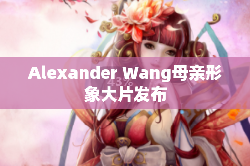 Alexander Wang母亲形象大片发布