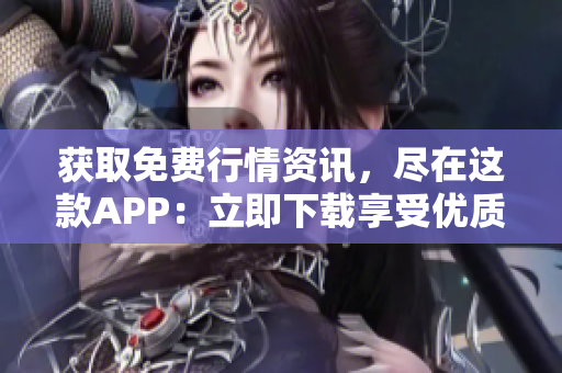 获取免费行情资讯，尽在这款APP：立即下载享受优质服务！