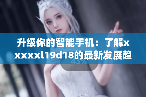 升级你的智能手机：了解xxxxxl19d18的最新发展趋势)