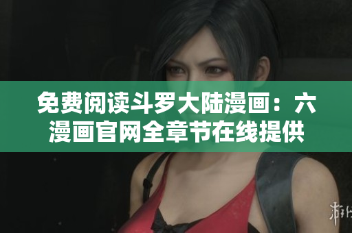 免费阅读斗罗大陆漫画：六漫画官网全章节在线提供