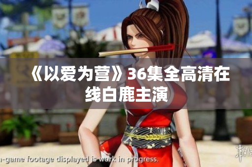 《以爱为营》36集全高清在线白鹿主演