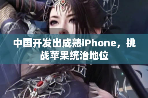 中国开发出成熟iPhone，挑战苹果统治地位