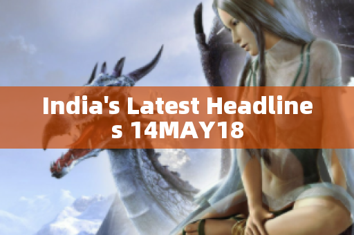 India's Latest Headlines 14MAY18