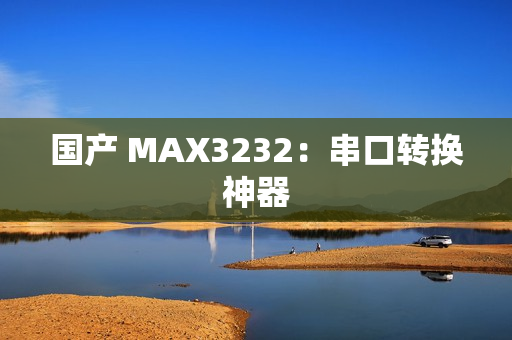 国产 MAX3232：串口转换神器