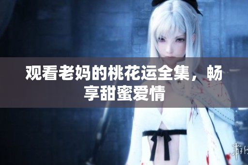 观看老妈的桃花运全集，畅享甜蜜爱情