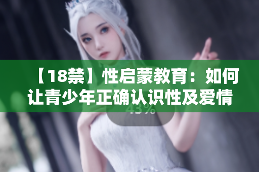 【18禁】性启蒙教育：如何让青少年正确认识性及爱情？