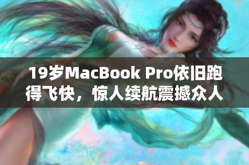 19岁MacBook Pro依旧跑得飞快，惊人续航震撼众人！