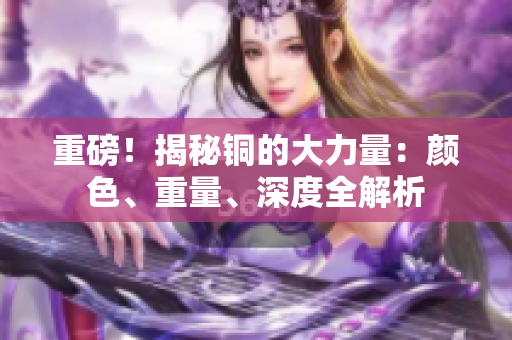 重磅！揭秘铜的大力量：颜色、重量、深度全解析