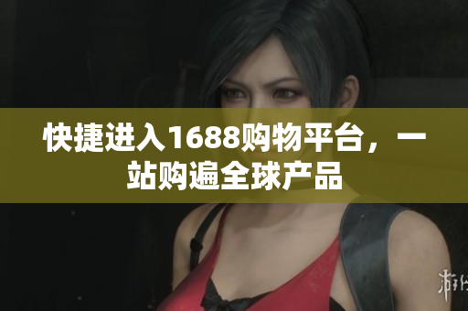 快捷进入1688购物平台，一站购遍全球产品
