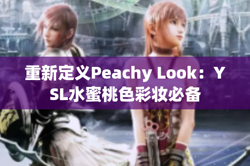 重新定义Peachy Look：YSL水蜜桃色彩妆必备