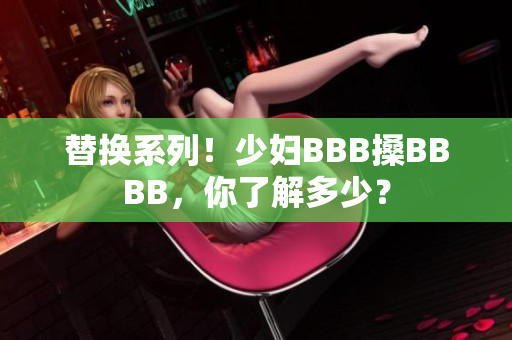 替换系列！少妇BBB搡BBBB，你了解多少？