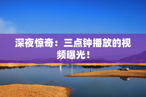 深夜惊奇：三点钟播放的视频曝光！