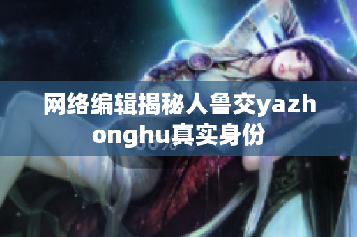 网络编辑揭秘人鲁交yazhonghu真实身份
