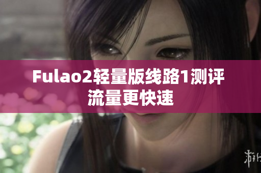 Fulao2轻量版线路1测评 流量更快速