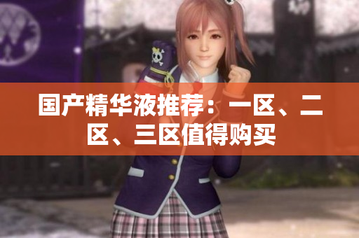 国产精华液推荐：一区、二区、三区值得购买