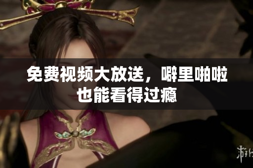 免费视频大放送，噼里啪啦也能看得过瘾