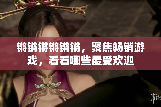 锵锵锵锵锵锵，聚焦畅销游戏，看看哪些最受欢迎