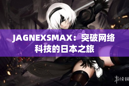 JAGNEXSMAX：突破网络科技的日本之旅