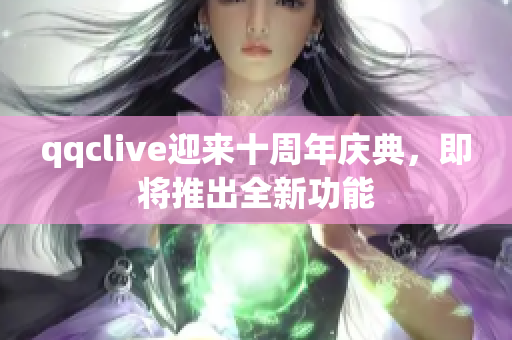 qqclive迎来十周年庆典，即将推出全新功能
