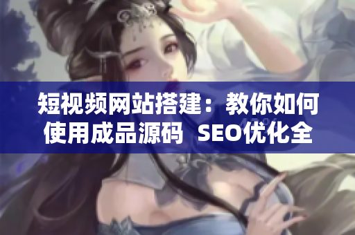 短视频网站搭建：教你如何使用成品源码  SEO优化全解析