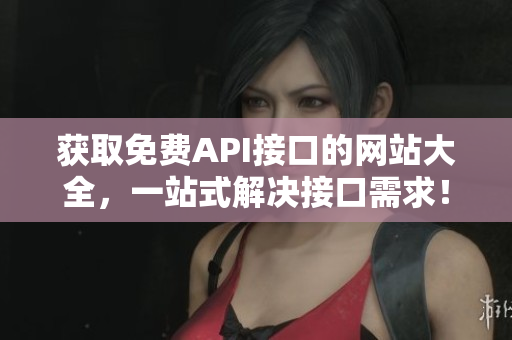 获取免费API接口的网站大全，一站式解决接口需求！