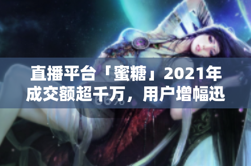 直播平台「蜜糖」2021年成交额超千万，用户增幅迅猛