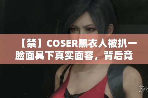 【禁】COSER黑衣人被扒一脸面具下真实面容，背后竟藏着邪恶大秘密？！