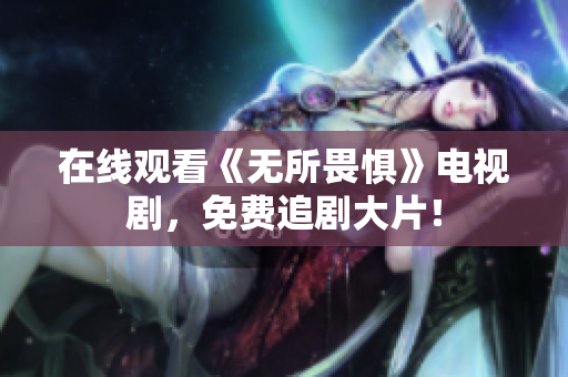 在线观看《无所畏惧》电视剧，免费追剧大片！