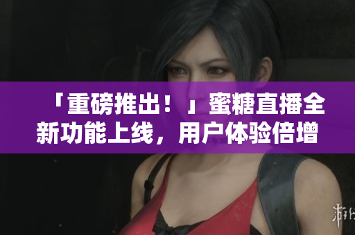 「重磅推出！」蜜糖直播全新功能上线，用户体验倍增！