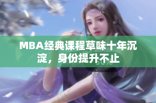 MBA经典课程草味十年沉淀，身份提升不止